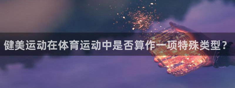 bbin视讯游戏官网：健美运动在体育运动中是否算作一项特殊类型？