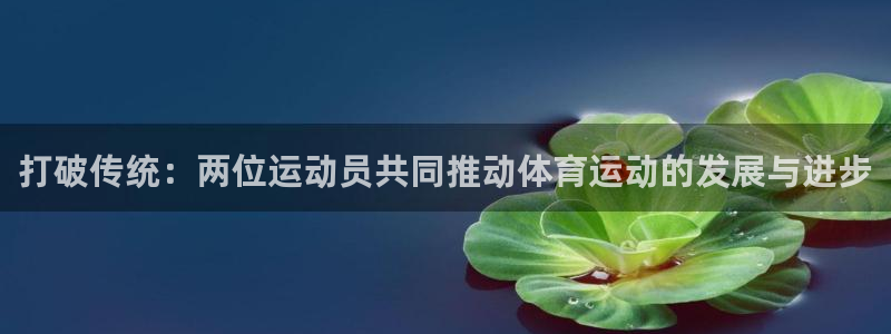 bbin视讯游戏官网：打破传统：两位运动员共同推动体育运动的发展与进步
