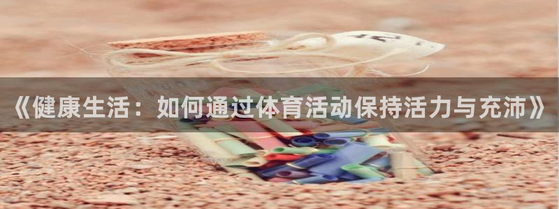 bbin视讯：《健康生活：如何通过体育活动保持活力与充沛》