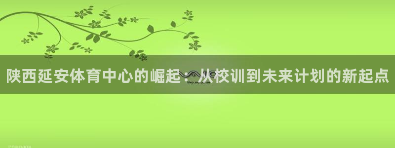 bbin视讯游戏官网：陕西延安体育中心的崛起：从校训到未来计划的新起点