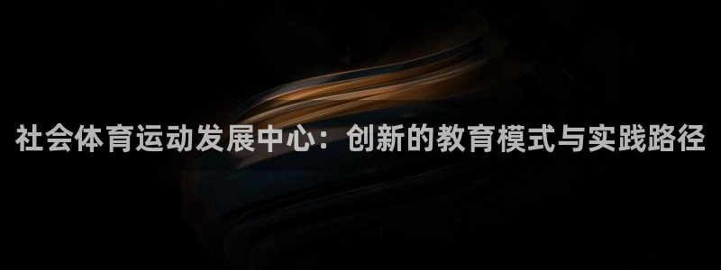 bbin视讯游戏官网：社会体育运动发展中心：创新的教育模式与实践路径