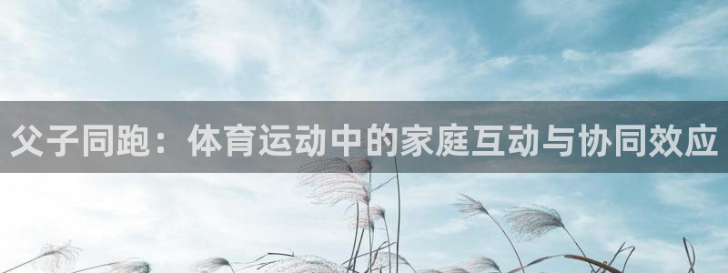 bbin视讯：父子同跑：体育运动中的家庭互动与协同效应