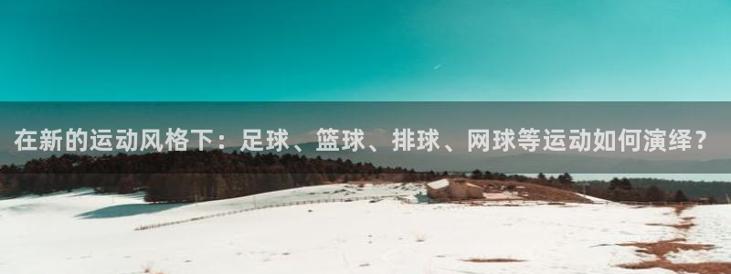 bbin视讯下：在新的运动风格下：足球、篮球、排球、网球等运动如何演绎？