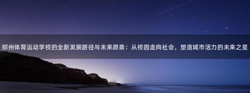 bbin视讯游戏平台：郑州体育运动学校的全新发展路径与未来愿景：从校园走向社会，塑造城市活力的未来之星