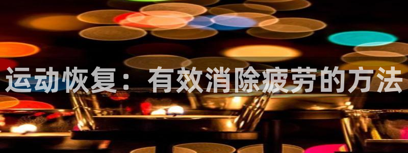 bbin视讯：运动恢复：有效消除疲劳的方法