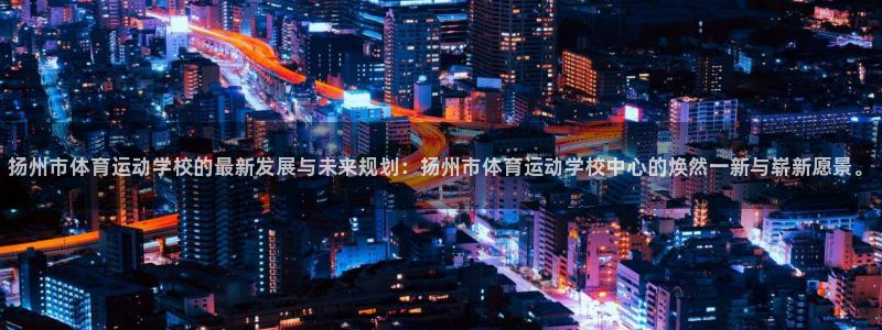 bbin视讯：扬州市体育运动学校的最新发展与未来规划：扬州市体育运动学校中心的焕然一新与崭新愿景。